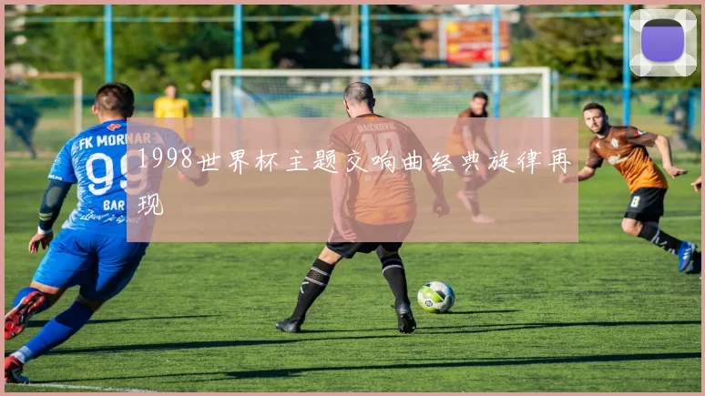 1998世界杯主题交响曲经典旋律再现
