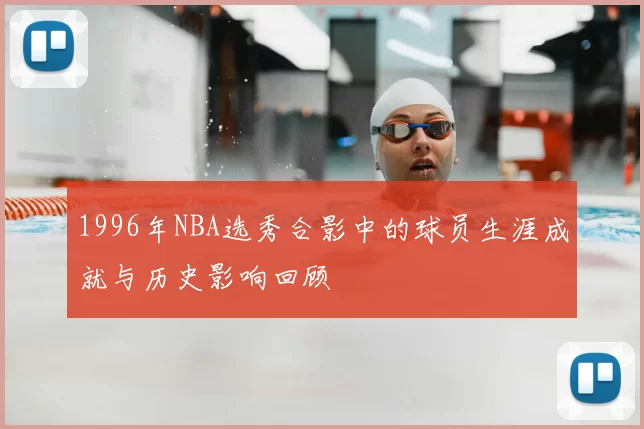 1996年NBA选秀合影中的球员生涯成就与历史影响回顾