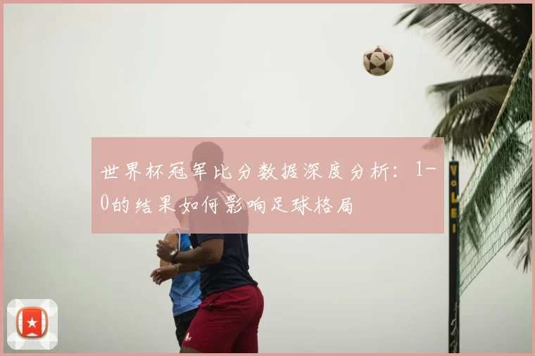 世界杯冠军比分数据深度分析:1-0的结果如何影响足球格局