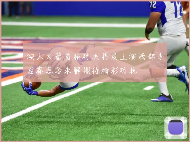 湖人火箭首轮对决再度上演西部季后赛悬念未解期待精彩对抗