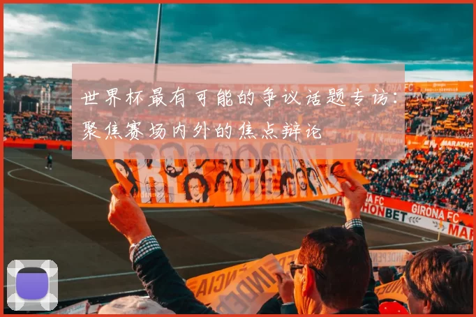 世界杯最有可能的争议话题专访：聚焦赛场内外的焦点辩论
