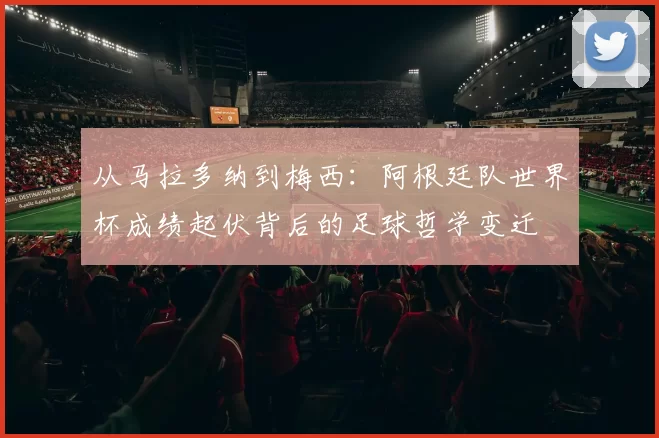 从马拉多纳到梅西:阿根廷队世界杯成绩起伏背后的足球哲学变迁