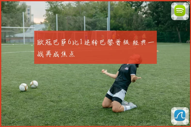 欧冠巴萨6比1逆转巴黎晋级 经典一战再成焦点